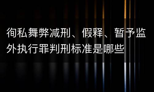 徇私舞弊减刑、假释、暂予监外执行罪判刑标准是哪些