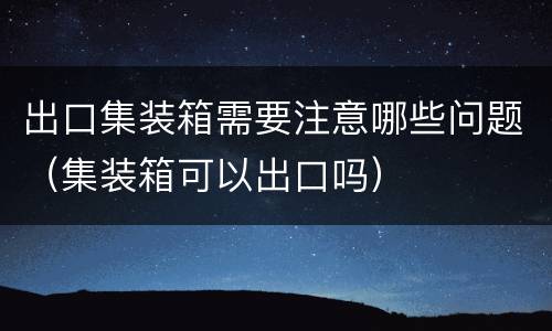 出口集装箱需要注意哪些问题（集装箱可以出口吗）