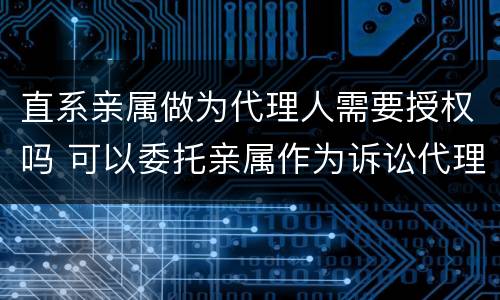 直系亲属做为代理人需要授权吗 可以委托亲属作为诉讼代理人吗