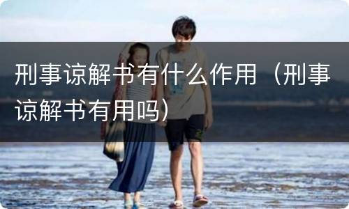 刑事谅解书有什么作用（刑事谅解书有用吗）