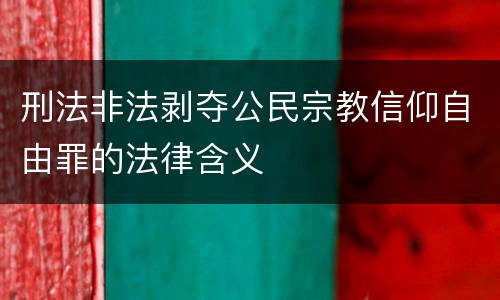 刑法非法剥夺公民宗教信仰自由罪的法律含义