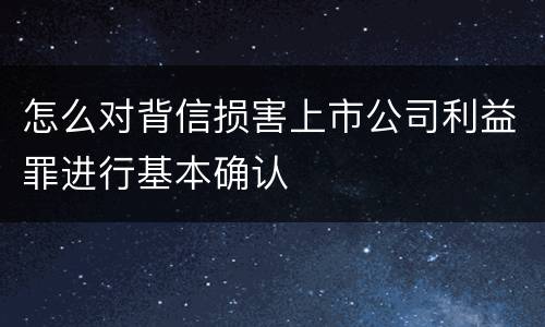 怎么对背信损害上市公司利益罪进行基本确认