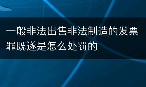 一般非法出售非法制造的发票罪既遂是怎么处罚的
