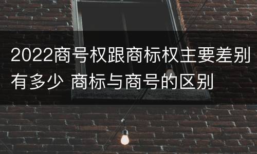 2022商号权跟商标权主要差别有多少 商标与商号的区别