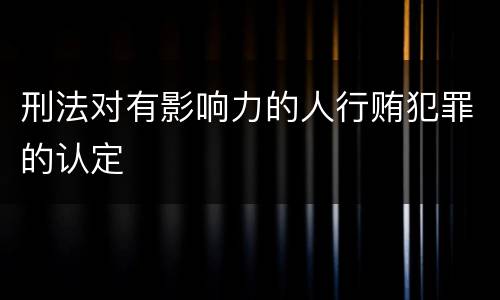 刑法对有影响力的人行贿犯罪的认定
