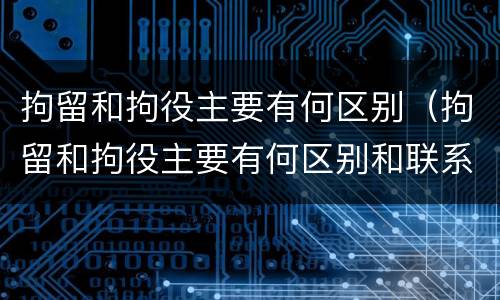 拘留和拘役主要有何区别（拘留和拘役主要有何区别和联系）