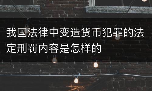 我国法律中变造货币犯罪的法定刑罚内容是怎样的