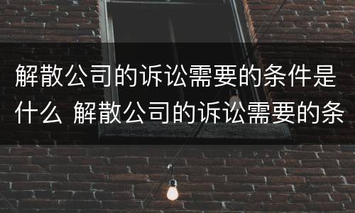 解散公司的诉讼需要的条件是什么 解散公司的诉讼需要的条件是什么法律