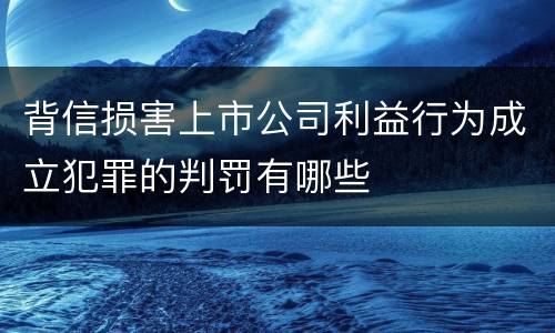 背信损害上市公司利益行为成立犯罪的判罚有哪些
