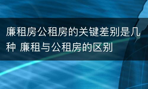 廉租房公租房的关键差别是几种 廉租与公租房的区别