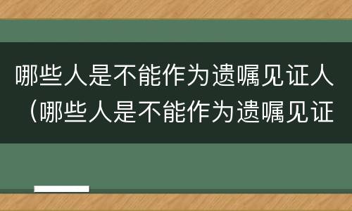 哪些人是不能作为遗嘱见证人（哪些人是不能作为遗嘱见证人的证据）