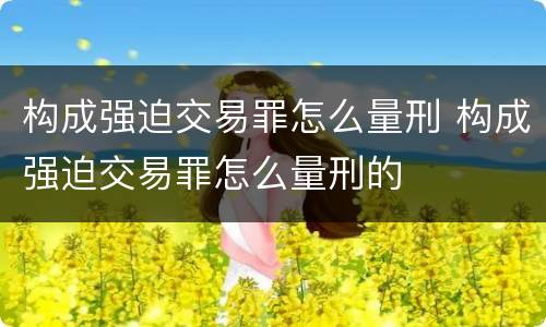 构成强迫交易罪怎么量刑 构成强迫交易罪怎么量刑的