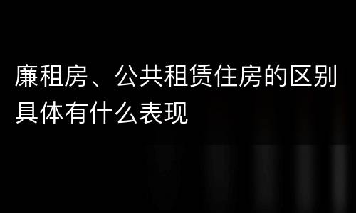廉租房、公共租赁住房的区别具体有什么表现