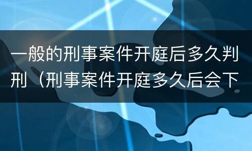 一般的刑事案件开庭后多久判刑（刑事案件开庭多久后会下判决书）