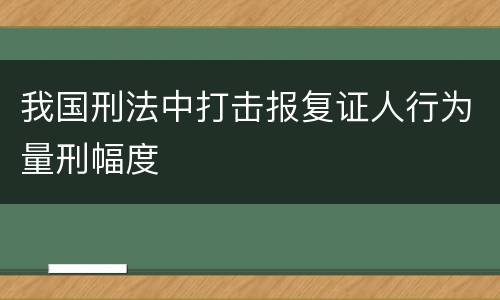 我国刑法中打击报复证人行为量刑幅度