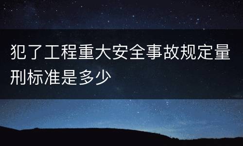 犯了工程重大安全事故规定量刑标准是多少