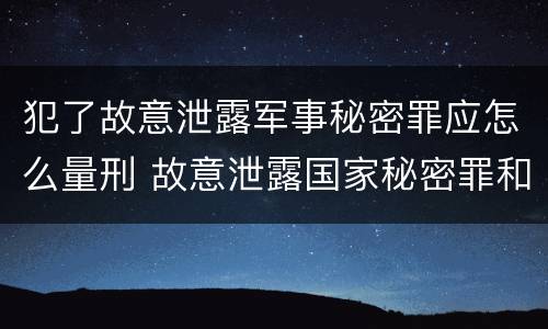 犯了故意泄露军事秘密罪应怎么量刑 故意泄露国家秘密罪和故意泄露军事秘密罪