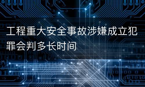 工程重大安全事故涉嫌成立犯罪会判多长时间
