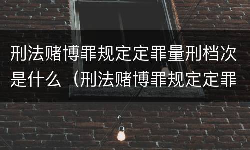 刑法赌博罪规定定罪量刑档次是什么（刑法赌博罪规定定罪量刑档次是什么）