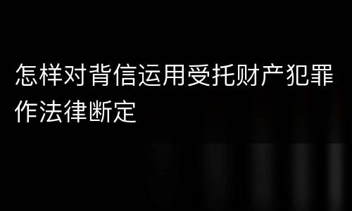 怎样对背信运用受托财产犯罪作法律断定
