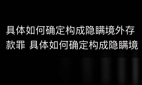 具体如何确定构成隐瞒境外存款罪 具体如何确定构成隐瞒境外存款罪的行为