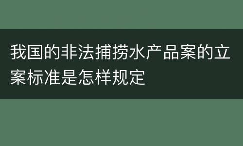 我国的非法捕捞水产品案的立案标准是怎样规定