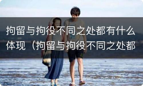 拘留与拘役不同之处都有什么体现（拘留与拘役不同之处都有什么体现呢）