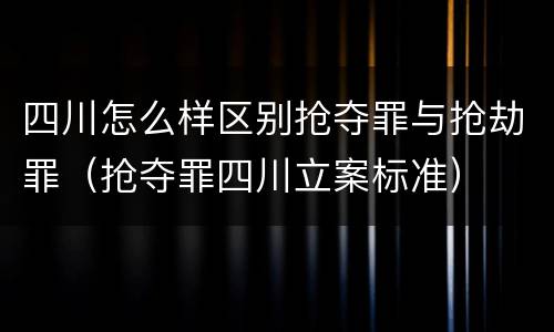 四川怎么样区别抢夺罪与抢劫罪（抢夺罪四川立案标准）