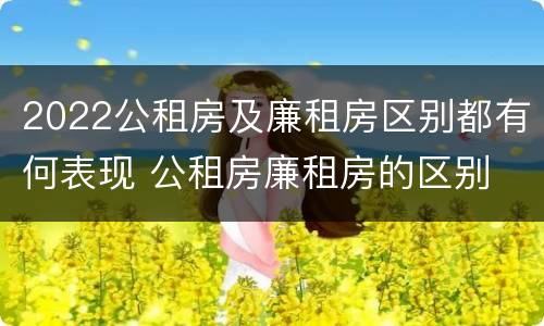2022公租房及廉租房区别都有何表现 公租房廉租房的区别