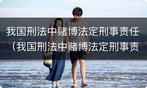 我国刑法中赌博法定刑事责任（我国刑法中赌博法定刑事责任的规定）