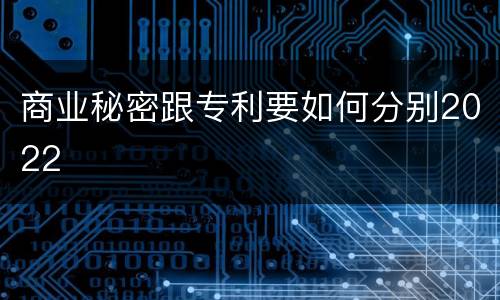 商业秘密跟专利要如何分别2022