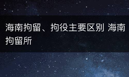 海南拘留、拘役主要区别 海南拘留所