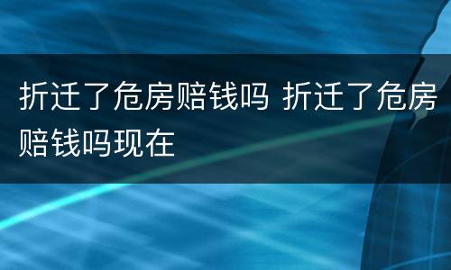 折迁了危房赔钱吗 折迁了危房赔钱吗现在