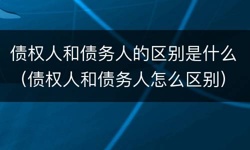 债权人和债务人的区别是什么（债权人和债务人怎么区别）