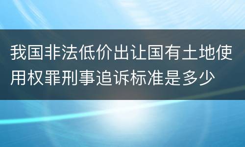 我国非法低价出让国有土地使用权罪刑事追诉标准是多少