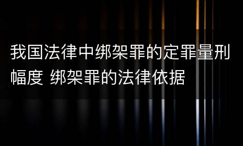 我国法律中绑架罪的定罪量刑幅度 绑架罪的法律依据