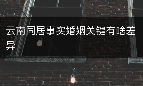 云南同居事实婚姻关键有啥差异