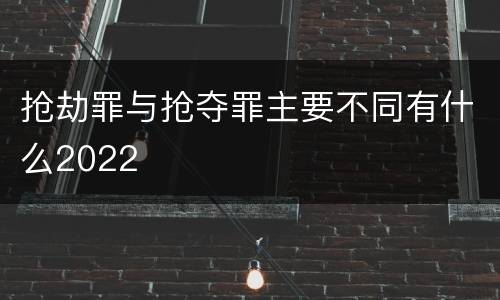 抢劫罪与抢夺罪主要不同有什么2022