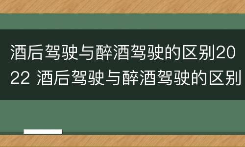 酒后驾驶与醉酒驾驶的区别2022 酒后驾驶与醉酒驾驶的区别