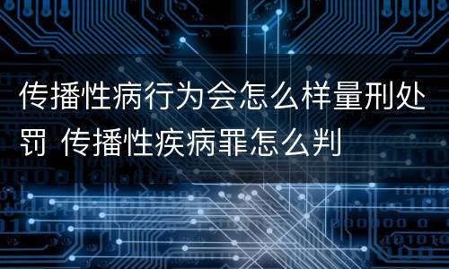 传播性病行为会怎么样量刑处罚 传播性疾病罪怎么判