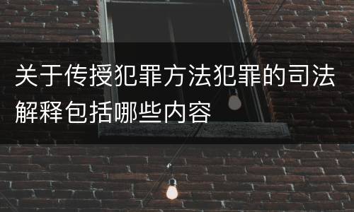 关于传授犯罪方法犯罪的司法解释包括哪些内容