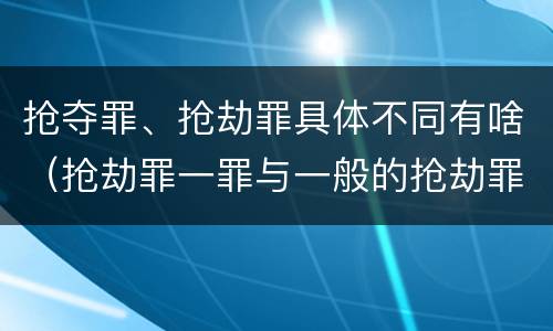 抢夺罪、抢劫罪具体不同有啥（抢劫罪一罪与一般的抢劫罪区别）