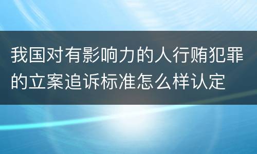 我国对有影响力的人行贿犯罪的立案追诉标准怎么样认定