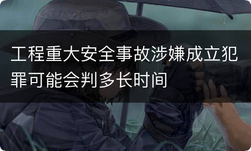 工程重大安全事故涉嫌成立犯罪可能会判多长时间