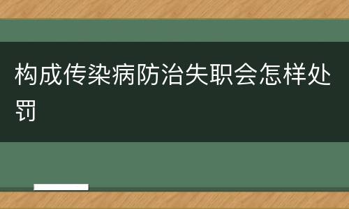 构成传染病防治失职会怎样处罚