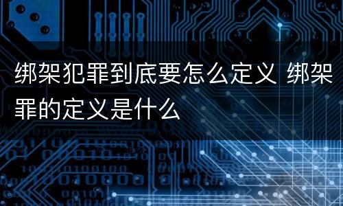 绑架犯罪到底要怎么定义 绑架罪的定义是什么