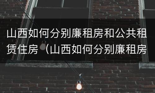 山西如何分别廉租房和公共租赁住房（山西如何分别廉租房和公共租赁住房的区别）