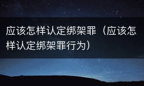 应该怎样认定绑架罪（应该怎样认定绑架罪行为）