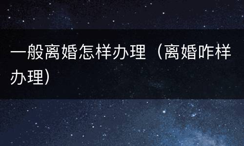 一般离婚怎样办理（离婚咋样办理）