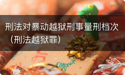 刑法对暴动越狱刑事量刑档次（刑法越狱罪）